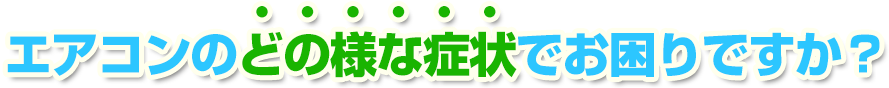 エアコンのどの様な症状でお困りですか？